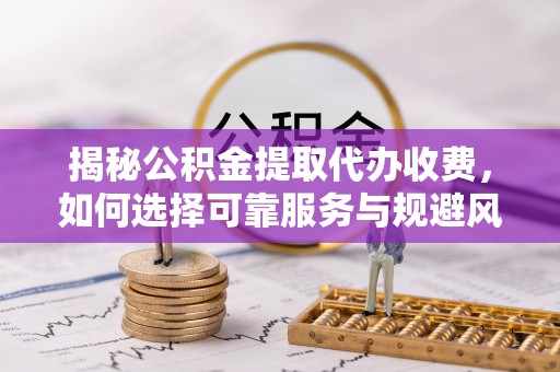 新源揭秘公积金提取代办收费，如何选择可靠服务与规避风险