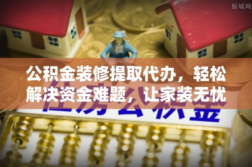 新源公积金装修提取代办，轻松解决资金难题，让家装无忧